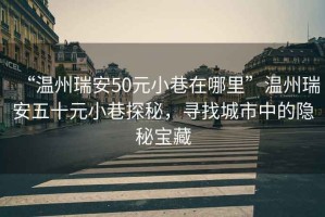“溫州瑞安50元小巷在哪里”溫州瑞安五十元小巷探秘，尋找城市中的隱秘寶藏