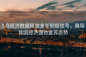 5月經(jīng)濟數(shù)據(jù)釋放多重積極信號，展現(xiàn)我國經(jīng)濟強勁復(fù)蘇態(tài)勢