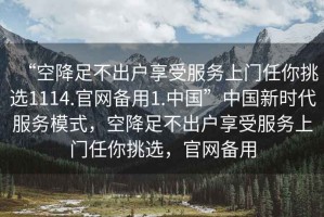 “空降足不出戶享受服務(wù)上門(mén)任你挑選1114.官網(wǎng)備用1.中國(guó)”中國(guó)新時(shí)代服務(wù)模式，空降足不出戶享受服務(wù)上門(mén)任你挑選，官網(wǎng)備用