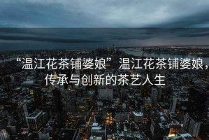 “溫江花茶鋪婆娘”溫江花茶鋪婆娘，傳承與創(chuàng)新的茶藝人生