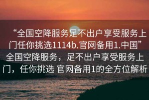 “全國(guó)空降服務(wù)足不出戶享受服務(wù)上門任你挑選1114b.官網(wǎng)備用1.中國(guó)”全國(guó)空降服務(wù)，足不出戶享受服務(wù)上門，任你挑選 官網(wǎng)備用1的全方位解析
