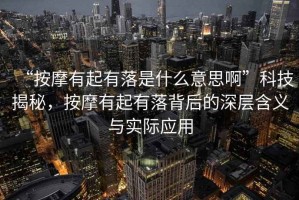 “按摩有起有落是什么意思啊”科技揭秘，按摩有起有落背后的深層含義與實(shí)際應(yīng)用