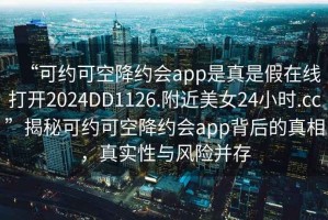 “可約可空降約會app是真是假在線打開2024DD1126.附近美女24小時.cc”揭秘可約可空降約會app背后的真相，真實性與風(fēng)險并存