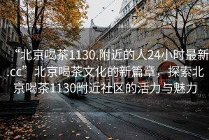 “北京喝茶1130.附近的人24小時(shí)最新.cc”北京喝茶文化的新篇章，探索北京喝茶1130附近社區(qū)的活力與魅力