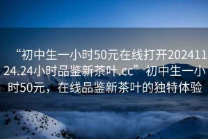 “初中生一小時(shí)50元在線(xiàn)打開(kāi)20241124.24小時(shí)品鑒新茶葉.cc”初中生一小時(shí)50元，在線(xiàn)品鑒新茶葉的獨(dú)特體驗(yàn)