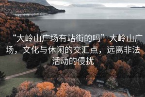 “大嶺山廣場有站街的嗎”大嶺山廣場，文化與休閑的交匯點，遠離非法活動的侵擾