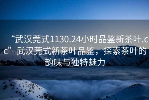“武漢莞式1130.24小時品鑒新茶葉.cc”武漢莞式新茶葉品鑒，探索茶葉的韻味與獨特魅力