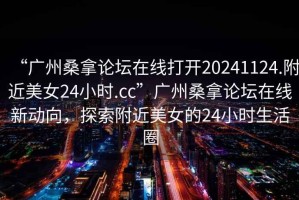 “廣州桑拿論壇在線打開20241124.附近美女24小時.cc”廣州桑拿論壇在線新動向，探索附近美女的24小時生活圈