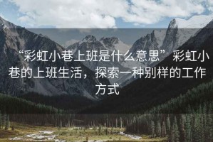 “彩虹小巷上班是什么意思”彩虹小巷的上班生活，探索一種別樣的工作方式