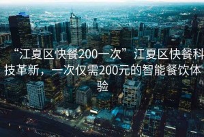 “江夏區(qū)快餐200一次”江夏區(qū)快餐科技革新，一次僅需200元的智能餐飲體驗