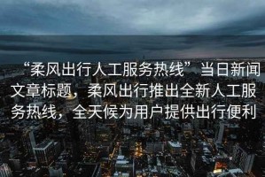 “柔風出行人工服務(wù)熱線”當日新聞文章標題，柔風出行推出全新人工服務(wù)熱線，全天候為用戶提供出行便利