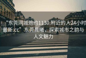 “東莞同城炮約1130.附近的人24小時最新.cc”東莞晨曦，探索城市之韻與人文魅力
