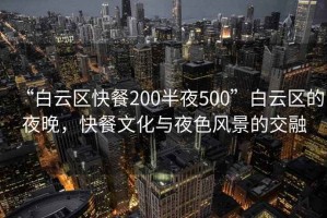 “白云區(qū)快餐200半夜500”白云區(qū)的夜晚，快餐文化與夜色風景的交融