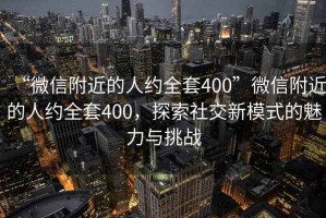 “微信附近的人約全套400”微信附近的人約全套400，探索社交新模式的魅力與挑戰(zhàn)