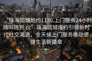 “珠海同城炮約1130.上門服務(wù)24小時隨叫隨到.cc”珠海同城炮約引領(lǐng)新時代社交潮流，全天候上門服務(wù)推動便捷生活新篇章