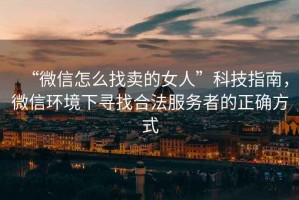 “微信怎么找賣(mài)的女人”科技指南，微信環(huán)境下尋找合法服務(wù)者的正確方式
