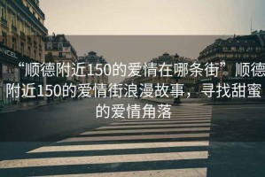 “順德附近150的愛情在哪條街”順德附近150的愛情街浪漫故事，尋找甜蜜的愛情角落