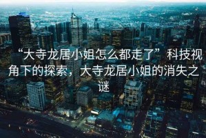 “大寺龍居小姐怎么都走了”科技視角下的探索，大寺龍居小姐的消失之謎