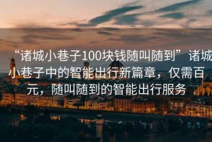“諸城小巷子100塊錢隨叫隨到”諸城小巷子中的智能出行新篇章，僅需百元，隨叫隨到的智能出行服務(wù)