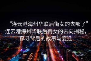 “連云港海州華聯(lián)后街女的去哪了”連云港海州華聯(lián)后街女的去向揭秘，探尋背后的故事與變遷