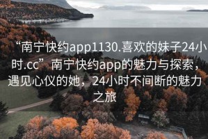 “南寧快約app1130.喜歡的妹子24小時(shí).cc”南寧快約app的魅力與探索，遇見心儀的她，24小時(shí)不間斷的魅力之旅