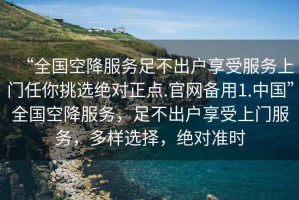 “全國(guó)空降服務(wù)足不出戶(hù)享受服務(wù)上門(mén)任你挑選絕對(duì)正點(diǎn).官網(wǎng)備用1.中國(guó)”全國(guó)空降服務(wù)，足不出戶(hù)享受上門(mén)服務(wù)，多樣選擇，絕對(duì)準(zhǔn)時(shí)