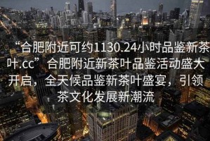 “合肥附近可約1130.24小時品鑒新茶葉.cc”合肥附近新茶葉品鑒活動盛大開啟，全天候品鑒新茶葉盛宴，引領(lǐng)茶文化發(fā)展新潮流
