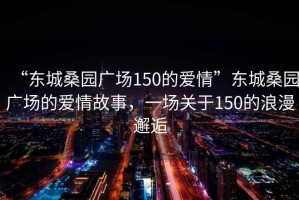 “東城桑園廣場150的愛情”東城桑園廣場的愛情故事，一場關(guān)于150的浪漫邂逅