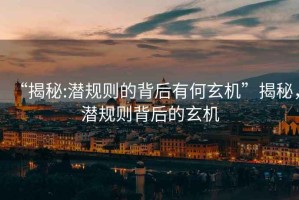 “揭秘:潛規(guī)則的背后有何玄機(jī)”揭秘，潛規(guī)則背后的玄機(jī)