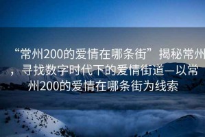 “常州200的愛情在哪條街”揭秘常州，尋找數(shù)字時(shí)代下的愛情街道—以常州200的愛情在哪條街為線索