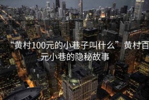 “黃村100元的小巷子叫什么”黃村百元小巷的隱秘故事