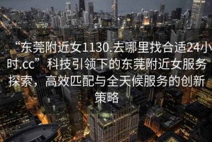 “東莞附近女1130.去哪里找合適24小時.cc”科技引領(lǐng)下的東莞附近女服務(wù)探索，高效匹配與全天候服務(wù)的創(chuàng)新策略