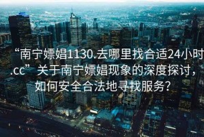 “南寧嫖娼1130.去哪里找合適24小時(shí).cc”關(guān)于南寧嫖娼現(xiàn)象的深度探討，如何安全合法地尋找服務(wù)？