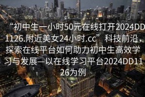 “初中生一小時(shí)50元在線打開2024DD1126.附近美女24小時(shí).cc”科技前沿，探索在線平臺(tái)如何助力初中生高效學(xué)習(xí)與發(fā)展—以在線學(xué)習(xí)平臺(tái)2024DD1126為例