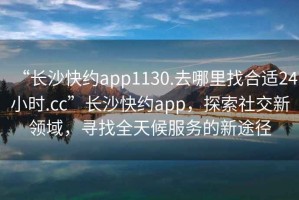 “長(zhǎng)沙快約app1130.去哪里找合適24小時(shí).cc”長(zhǎng)沙快約app，探索社交新領(lǐng)域，尋找全天候服務(wù)的新途徑