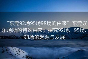 “東莞92場95場98場的由來”東莞娛樂場所的特殊由來，探究92場、95場、98場的起源與發(fā)展