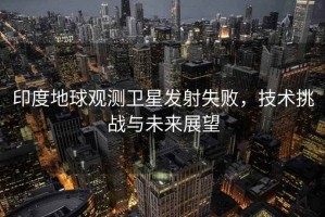 印度地球觀測衛(wèi)星發(fā)射失敗，技術(shù)挑戰(zhàn)與未來展望