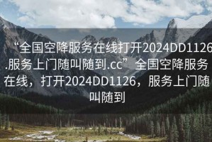 “全國空降服務(wù)在線打開2024DD1126.服務(wù)上門隨叫隨到.cc”全國空降服務(wù)在線，打開2024DD1126，服務(wù)上門隨叫隨到