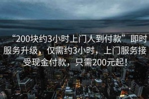 “200塊約3小時(shí)上門人到付款”即時(shí)服務(wù)升級，僅需約3小時(shí)，上門服務(wù)接受現(xiàn)金付款，只需200元起！