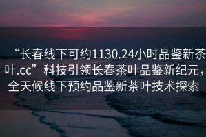 “長(zhǎng)春線下可約1130.24小時(shí)品鑒新茶葉.cc”科技引領(lǐng)長(zhǎng)春茶葉品鑒新紀(jì)元，全天候線下預(yù)約品鑒新茶葉技術(shù)探索