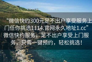 “微信快約300元足不出戶享受服務(wù)上門任你挑選1114.官網(wǎng)永久地址1.cc”微信快約服務(wù)，足不出戶享受上門服務(wù)，只需一鍵預(yù)約，輕松挑選！
