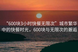 “600塊3小時快餐無限次”城市繁華中的快餐時光，600塊與無限次的邂逅