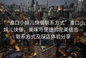 “淮口小妹兒快餐聯(lián)系方式”淮口小妹兒快餐，美味與便捷的完美結(jié)合—聯(lián)系方式及探店體驗(yàn)分享