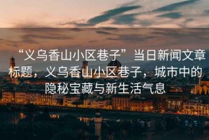“義烏香山小區(qū)巷子”當(dāng)日新聞文章標(biāo)題，義烏香山小區(qū)巷子，城市中的隱秘寶藏與新生活氣息