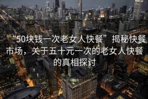 “50塊錢一次老女人快餐”揭秘快餐市場(chǎng)，關(guān)于五十元一次的老女人快餐的真相探討