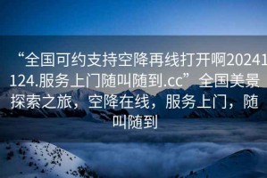 “全國(guó)可約支持空降再線打開(kāi)啊20241124.服務(wù)上門隨叫隨到.cc”全國(guó)美景探索之旅，空降在線，服務(wù)上門，隨叫隨到