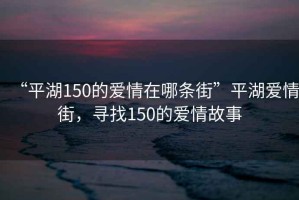 “平湖150的愛(ài)情在哪條街”平湖愛(ài)情街，尋找150的愛(ài)情故事