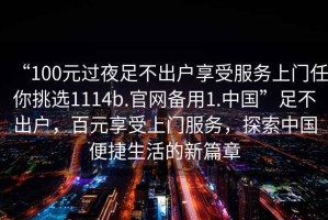 “100元過(guò)夜足不出戶享受服務(wù)上門任你挑選1114b.官網(wǎng)備用1.中國(guó)”足不出戶，百元享受上門服務(wù)，探索中國(guó)便捷生活的新篇章