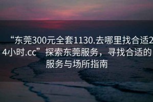 “東莞300元全套1130.去哪里找合適24小時(shí).cc”探索東莞服務(wù)，尋找合適的服務(wù)與場(chǎng)所指南