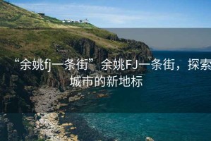 “余姚fj一條街”余姚FJ一條街，探索城市的新地標(biāo)